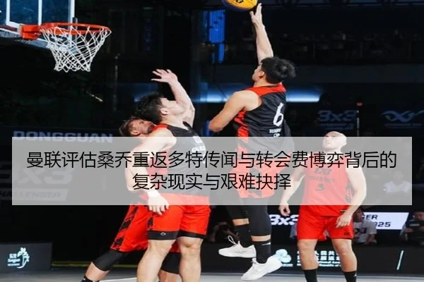 曼联评估桑乔重返多特传闻与转会费博弈背后的复杂现实与艰难抉择