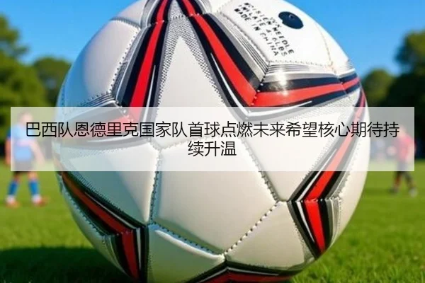 巴西队恩德里克国家队首球点燃未来希望核心期待持续升温