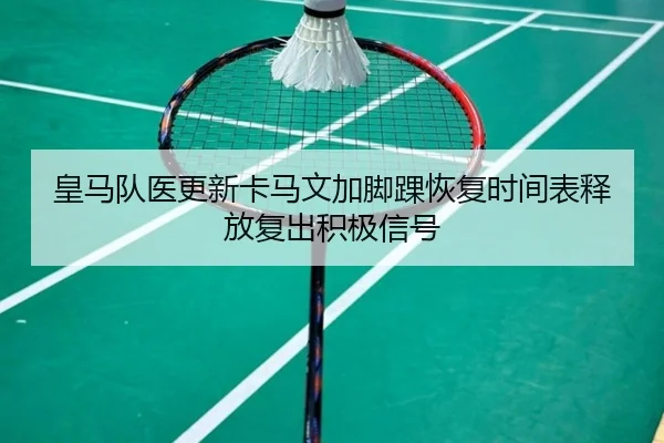 皇马队医更新卡马文加脚踝恢复时间表释放复出积极信号