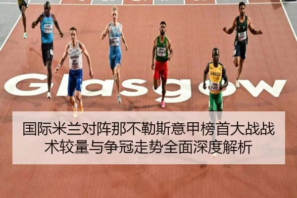 国际米兰对阵那不勒斯意甲榜首大战战术较量与争冠走势全面深度解析