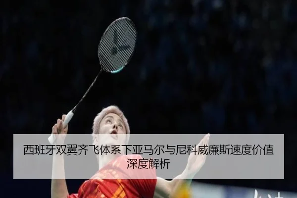 西班牙双翼齐飞体系下亚马尔与尼科威廉斯速度价值深度解析