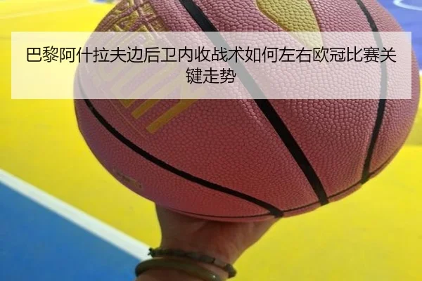 巴黎阿什拉夫边后卫内收战术如何左右欧冠比赛关键走势